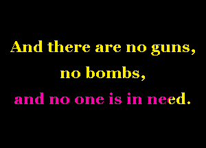 And there are no guns,
no bombs,

and no one is in need.