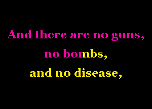 And there are no guns,

n0 bombs,

and no disease,