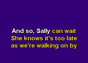 And so, Sally can wait

She knows it's too late
as we're walking on by