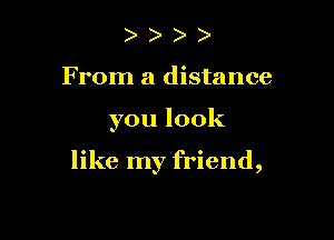 ) )
From a distance

you look

like my friend,