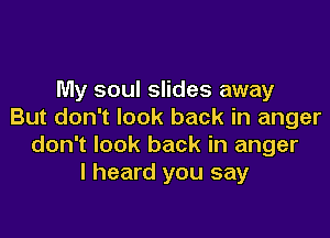 My soul slides away
But don't look back in anger

don't look back in anger
I heard you say