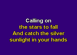 Calling on
the stars to fall

And catch the silver
sunlight in your hands