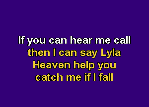 If you can hear me call
then I can say Lyla

Heaven help you
catch me if I fall