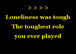 Loneliness was tough
The toughest role

you ever played