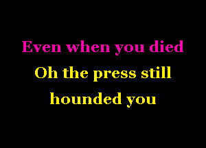 Even when you died

Oh the press still

hounded you