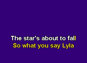 The star's about to fall
So what you say Lyla