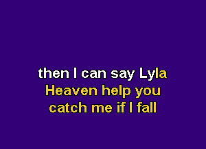 then I can say Lyla

Heaven help you
catch me if I fall