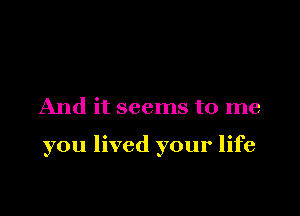 And it seems to me

you lived your life