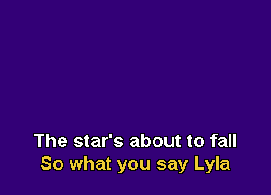 The star's about to fall
So what you say Lyla