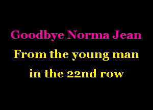 Goodbye Norma J ean
From the young man

in the 22nd row
