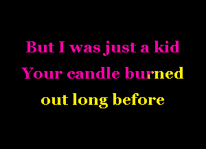 But I wasjust a kid
Your candle burned

out long before