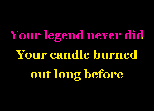 Your legend never did
Your candle burned

out long before