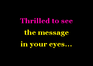 Thrilled to see

the message

in your eyes...