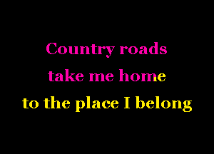Country roads

take me home

to the place I belong