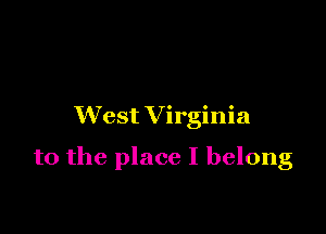 West V irginia

to the place I belong