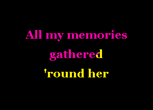 All my memories

gathered

'round her