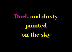 Dark and dusty

painted
on the sky