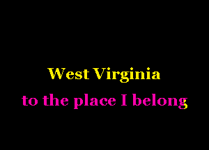 West V irginia

to the place I belong