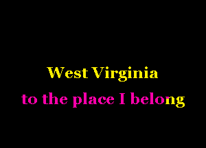 West V irginia

to the place I belong