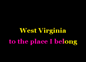 West V irginia

to the place I belong