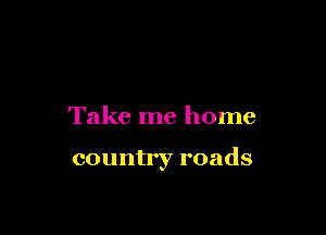 Take me home

country roads