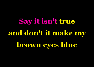 Say it isn't true
and don't it make my

brown eyes blue