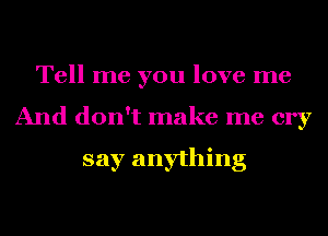 Tell me you love me
And don't make me cry

say anything