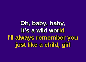 Oh, baby, baby,
it's a wild world

I'll always remember you
just like a child, girl