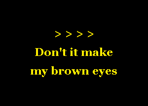 ))))

Don't it make

my brown eyes