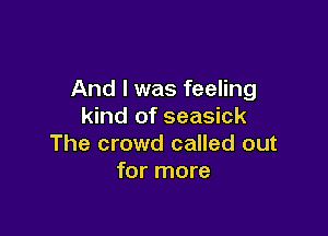 And I was feeling
kind of seasick

The crowd called out
for more