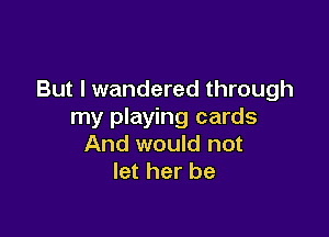 But I wandered through
my playing cards

And would not
let her be