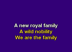 A new royal family

A wild nobility
We are the family