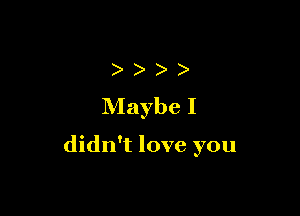 )
Maybe I

didn't love you
