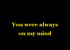 You were always

on my mind