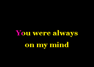You were always

on my mind
