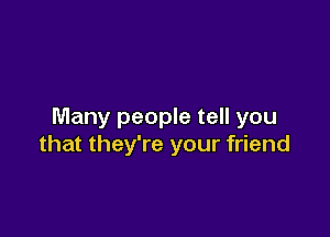 Many people tell you

that they're your friend