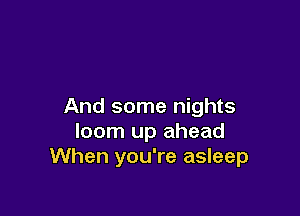 And some nights

loom up ahead
When you're asleep