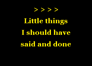 )
Little things
I should have

said and done