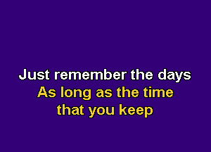 Just remember the days

As long as the time
that you keep