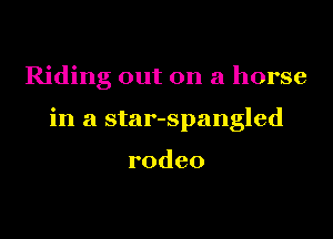 Riding out on a horse

in a star-spangled

rodeo