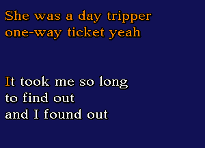 She was a day tripper
one-way ticket yeah

It took me so long
to find out
and I found out