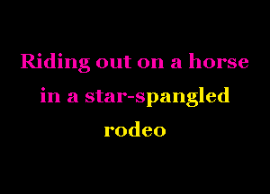 Riding out on a horse

in a star-spangled

rodeo