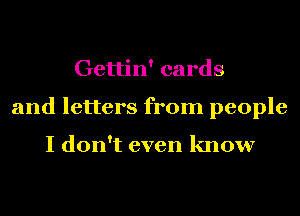 Gettin' cards
and letters from people

I don't even know