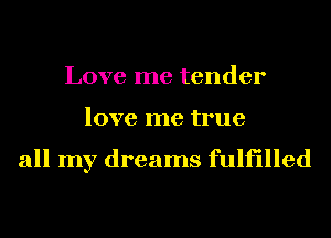 Love me tender
love me true

all my dreams fulfilled