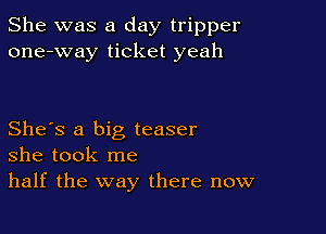 She was a day tripper
one-way ticket yeah

She's a big teaser
she took me
half the way there now
