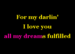 For my darlin'
I love you

all my dreams fulfilled