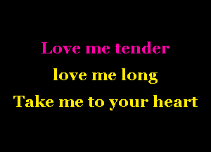 Love me tender
love me long

Take me to your heart