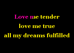 Love me tender
love me true

all my dreams fulfilled