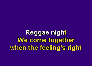 Reggae night

We come together
when the feeling's right