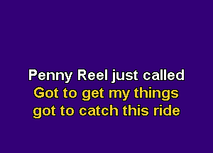 Penny Reel just called

Got to get my things
got to catch this ride